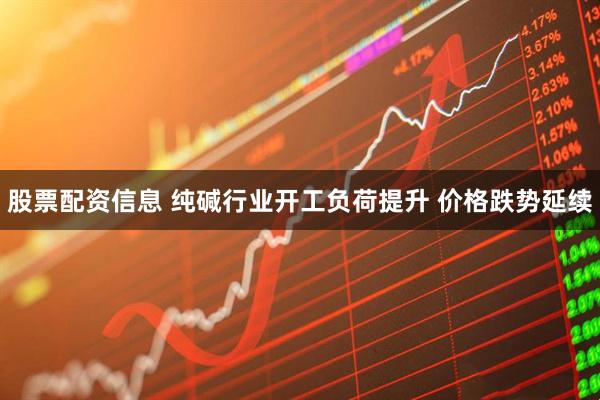 股票配资信息 纯碱行业开工负荷提升 价格跌势延续
