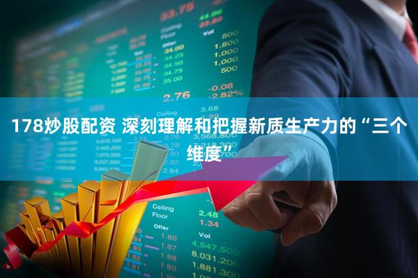178炒股配资 深刻理解和把握新质生产力的“三个维度”