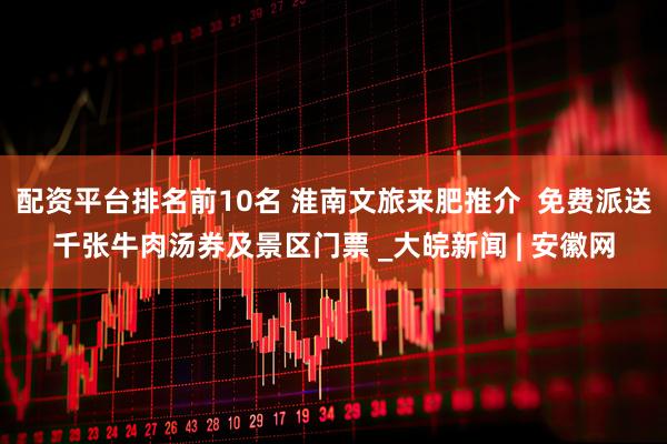 配资平台排名前10名 淮南文旅来肥推介  免费派送千张牛肉汤券及景区门票 _大皖新闻 | 安徽网