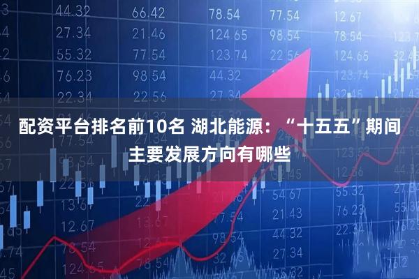 配资平台排名前10名 湖北能源：“十五五”期间主要发展方向有哪些