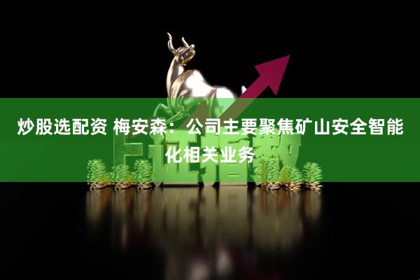 炒股选配资 梅安森：公司主要聚焦矿山安全智能化相关业务