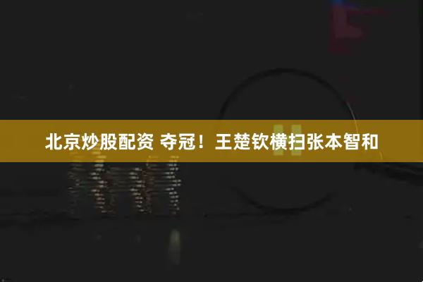 北京炒股配资 夺冠！王楚钦横扫张本智和