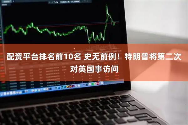 配资平台排名前10名 史无前例！特朗普将第二次对英国事访问