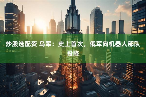 炒股选配资 乌军：史上首次，俄军向机器人部队投降
