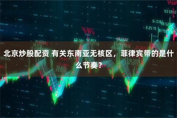 北京炒股配资 有关东南亚无核区，菲律宾带的是什么节奏？