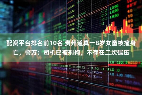 配资平台排名前10名 贵州道真一8岁女童被撞身亡，警方：司机已被刑拘，不存在二次碾压