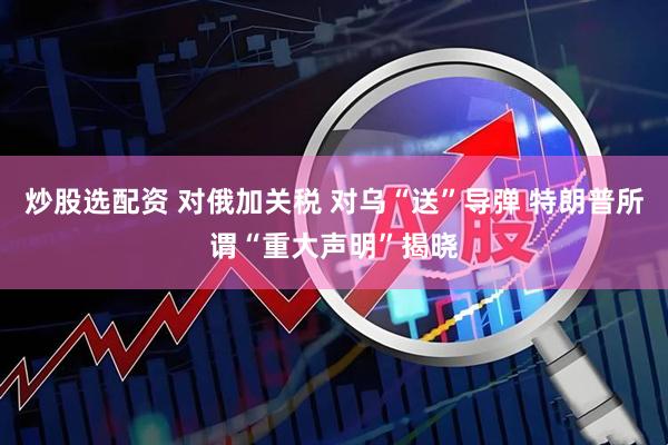 炒股选配资 对俄加关税 对乌“送”导弹 特朗普所谓“重大声明”揭晓
