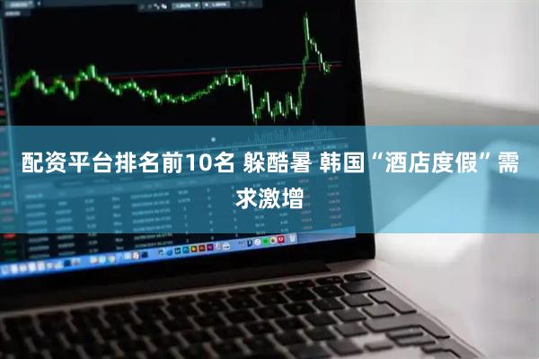 配资平台排名前10名 躲酷暑 韩国“酒店度假”需求激增