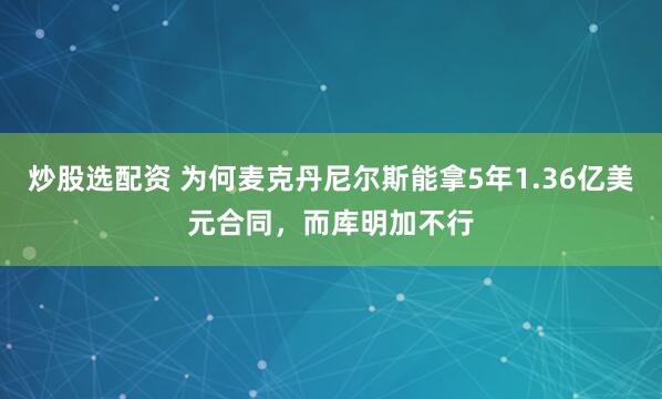 炒股选配资 为何麦克丹尼尔斯能拿5年1.36亿美元合同，而库明加不行