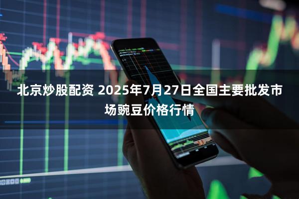 北京炒股配资 2025年7月27日全国主要批发市场豌豆价格行情