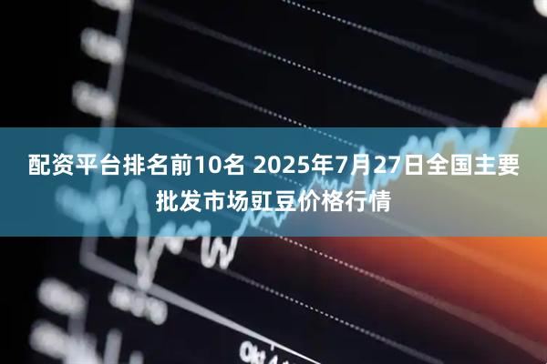配资平台排名前10名 2025年7月27日全国主要批发市场豇豆价格行情