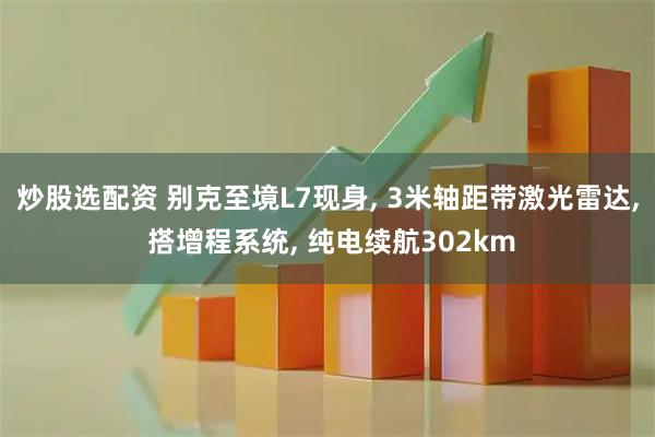 炒股选配资 别克至境L7现身, 3米轴距带激光雷达, 搭增程系统, 纯电续航302km