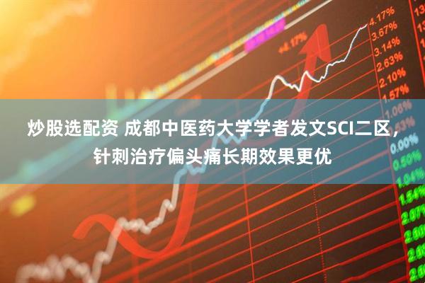 炒股选配资 成都中医药大学学者发文SCI二区，针刺治疗偏头痛长期效果更优
