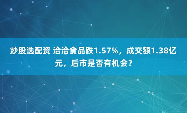 炒股选配资 洽洽食品跌1.57%，成交额1.38亿元，后市是否有机会？