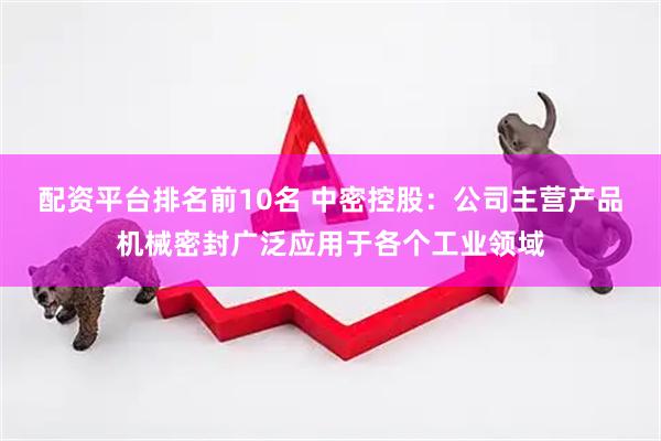 配资平台排名前10名 中密控股：公司主营产品机械密封广泛应用于各个工业领域