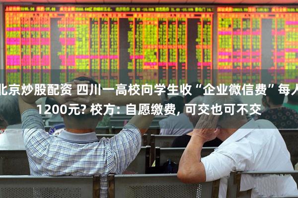 北京炒股配资 四川一高校向学生收“企业微信费”每人1200元? 校方: 自愿缴费, 可交也可不交