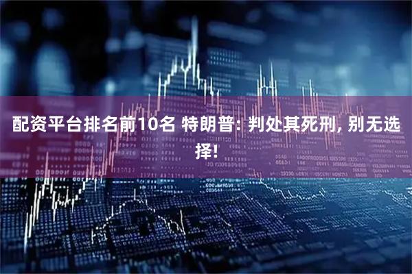 配资平台排名前10名 特朗普: 判处其死刑, 别无选择!