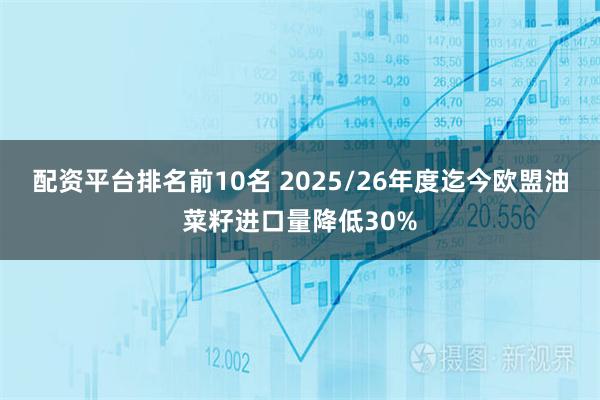 配资平台排名前10名 2025/26年度迄今欧盟油菜籽进口量降低30%