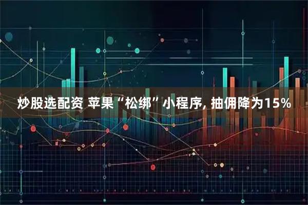 炒股选配资 苹果“松绑”小程序, 抽佣降为15%