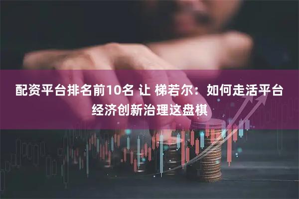 配资平台排名前10名 让 梯若尔：如何走活平台经济创新治理这盘棋
