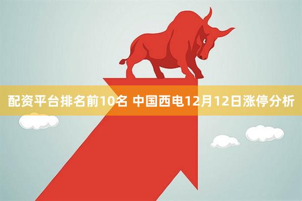 配资平台排名前10名 中国西电12月12日涨停分析