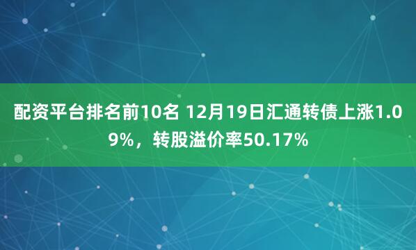 配资平台排名前10名 12月19日汇通转债上涨1.09%，转股溢价率50.17%