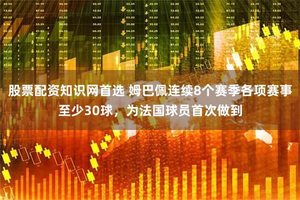 股票配资知识网首选 姆巴佩连续8个赛季各项赛事至少30球，为法国球员首次做到