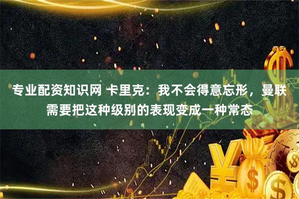 专业配资知识网 卡里克：我不会得意忘形，曼联需要把这种级别的表现变成一种常态