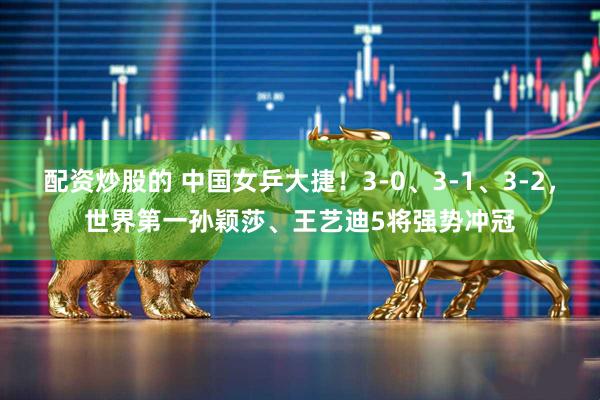 配资炒股的 中国女乒大捷！3-0、3-1、3-2，世界第一孙颖莎、王艺迪5将强势冲冠