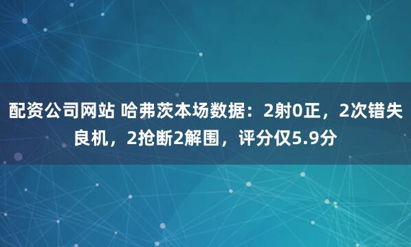 配资公司网站 哈弗茨本场数据：2射0正，2次错失良机，2抢断2解围，评分仅5.9分