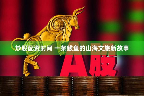 炒股配资时间 一条鲅鱼的山海文旅新故事