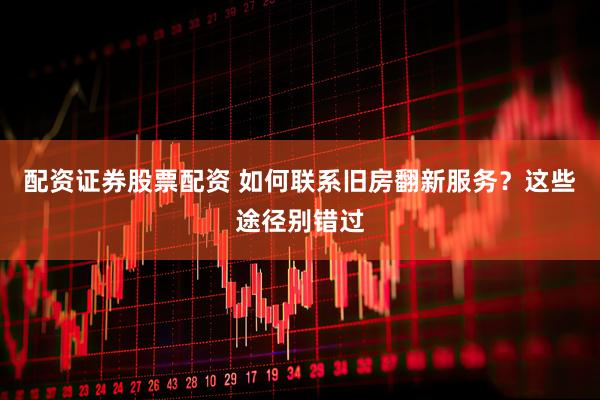 配资证券股票配资 如何联系旧房翻新服务？这些途径别错过