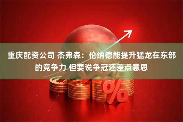 重庆配资公司 杰弗森：伦纳德能提升猛龙在东部的竞争力 但要说争冠还差点意思