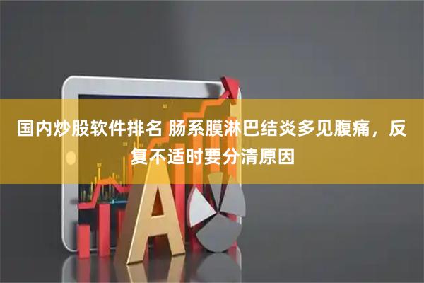 国内炒股软件排名 肠系膜淋巴结炎多见腹痛，反复不适时要分清原因