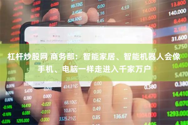 杠杆炒股网 商务部：智能家居、智能机器人会像手机、电脑一样走进入千家万户