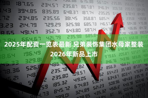 2025年配资一览表最新 兄弟装饰集团水母家整装2026年新品上市