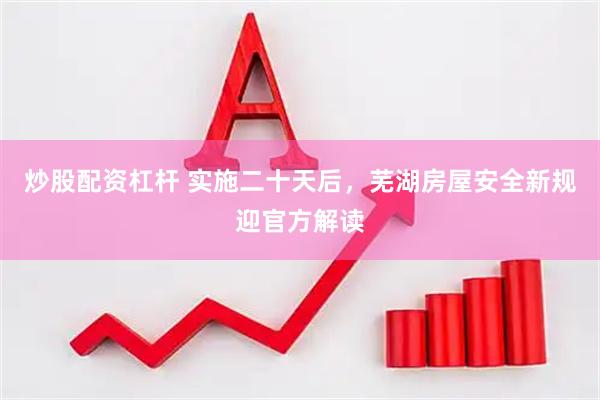 炒股配资杠杆 实施二十天后，芜湖房屋安全新规迎官方解读