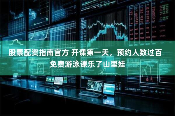 股票配资指南官方 开课第一天，预约人数过百  免费游泳课乐了山里娃