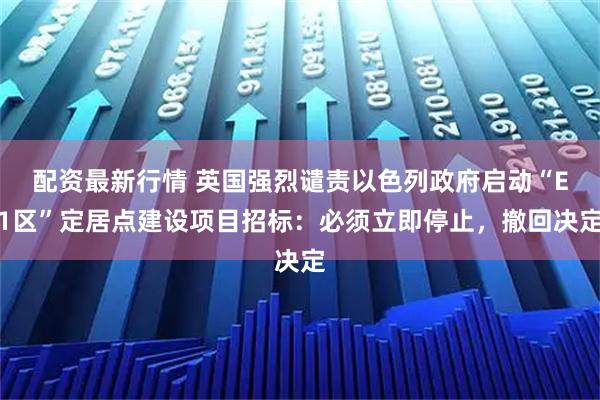 配资最新行情 英国强烈谴责以色列政府启动“E1区”定居点建设项目招标：必须立即停止，撤回决定