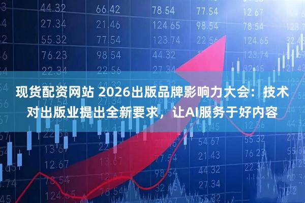 现货配资网站 2026出版品牌影响力大会：技术对出版业提出全新要求，让AI服务于好内容